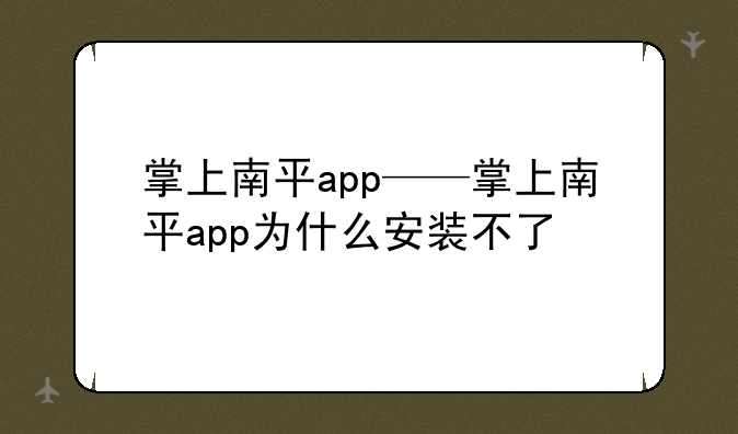 掌上南平app——掌上南平app为什么安装不了