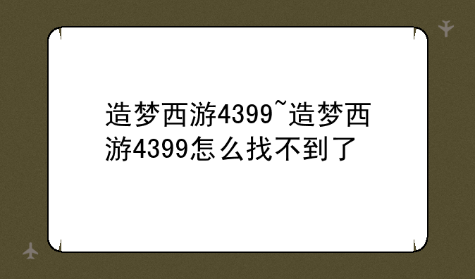 造梦西游4399~造梦西游4399怎么找不到了