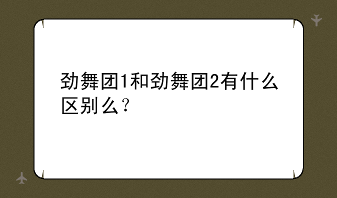 劲舞团1和劲舞团2有什么区别么？